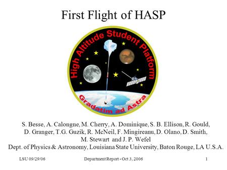LSU 09/29/06Department Report - Oct 3, 20061 First Flight of HASP S. Besse, A. Calongne, M. Cherry, A. Dominique, S. B. Ellison, R. Gould, D. Granger,