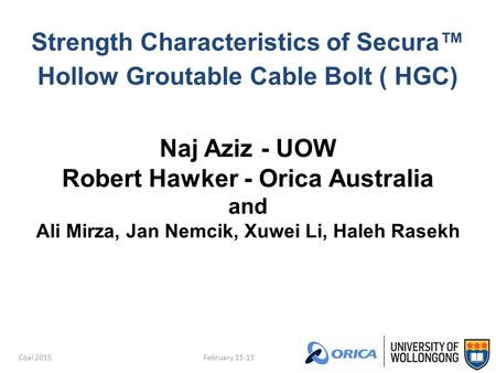 Coal 2015 Strength Characteristics of Secura™ Hollow Groutable Cable Bolt ( HGC) Naj Aziz - UOW Robert Hawker - Orica Australia and Ali Mirza, Jan Nemcik,
