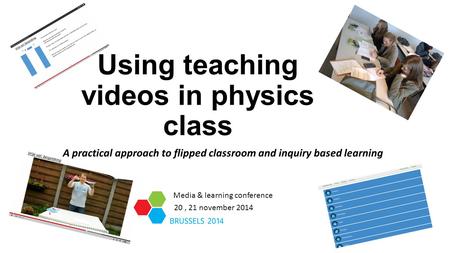 Using teaching videos in physics class A practical approach to flipped classroom and inquiry based learning Media & learning conference 20, 21 november.