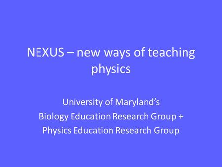 NEXUS – new ways of teaching physics University of Maryland’s Biology Education Research Group + Physics Education Research Group.