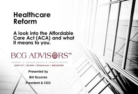 Healthcare Reform A look into the Affordable Care Act (ACA) and what it means to you. Presented by Bill Scuorzo President & CEO.