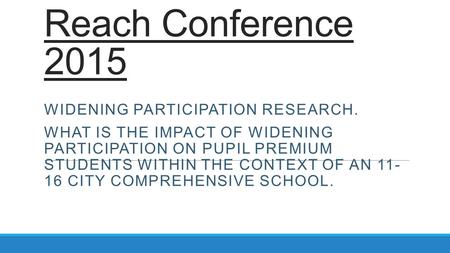 Reach Conference 2015 WIDENING PARTICIPATION RESEARCH. WHAT IS THE IMPACT OF WIDENING PARTICIPATION ON PUPIL PREMIUM STUDENTS WITHIN THE CONTEXT OF AN.