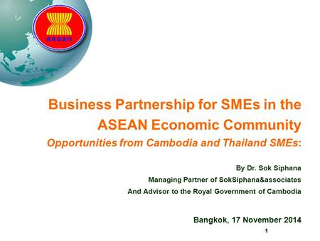 1 Business Partnership for SMEs in the ASEAN Economic Community Opportunities from Cambodia and Thailand SMEs: By Dr. Sok Siphana Managing Partner of SokSiphana&associates.