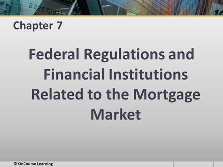 Chapter 7 Federal Regulations and Financial Institutions Related to the Mortgage Market © OnCourse Learning.