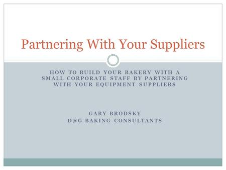 HOW TO BUILD YOUR BAKERY WITH A SMALL CORPORATE STAFF BY PARTNERING WITH YOUR EQUIPMENT SUPPLIERS GARY BRODSKY BAKING CONSULTANTS Partnering With Your.