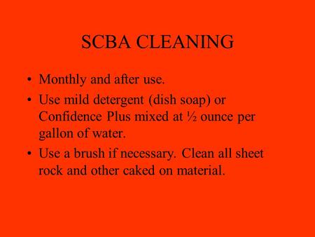 SCBA CLEANING Monthly and after use. Use mild detergent (dish soap) or Confidence Plus mixed at ½ ounce per gallon of water. Use a brush if necessary.