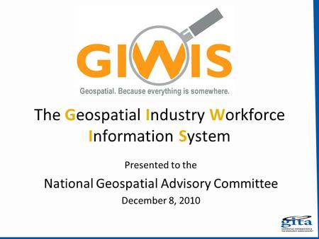 The Geospatial Industry Workforce Information System Presented to the National Geospatial Advisory Committee December 8, 2010.