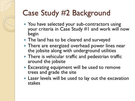 Case Study #2 Background You have selected your sub-contractors using your criteria in Case Study #1 and work will now begin The land has to be cleared.