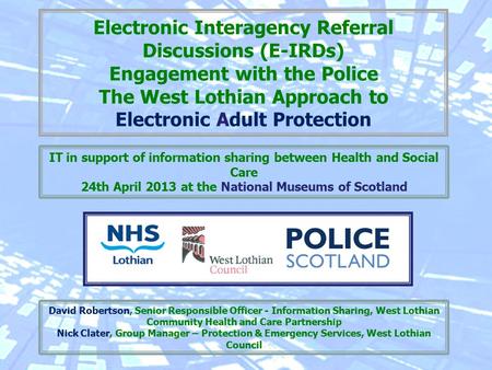Electronic Interagency Referral Discussions (E-IRDs) Engagement with the Police The West Lothian Approach to Electronic Adult Protection David Robertson,