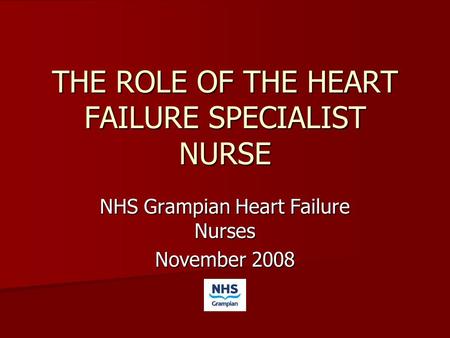 THE ROLE OF THE HEART FAILURE SPECIALIST NURSE NHS Grampian Heart Failure Nurses November 2008.