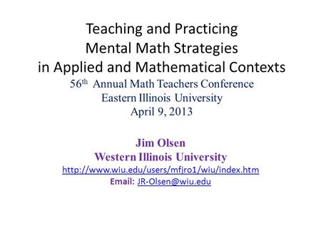 Teaching and Practicing Mental Math Strategies in Applied and Mathematical Contexts 56 th Annual Math Teachers Conference Eastern Illinois University April.