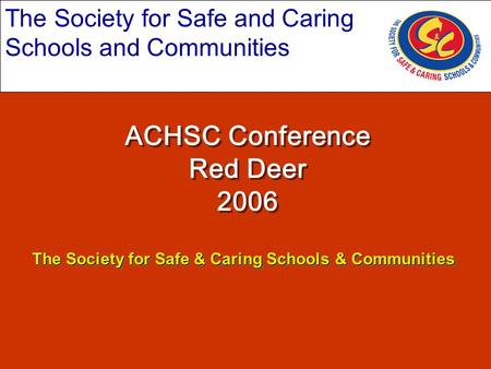 The Society for Safe and Caring Schools and Communities ACHSC Conference Red Deer 2006 The Society for Safe & Caring Schools & Communities.