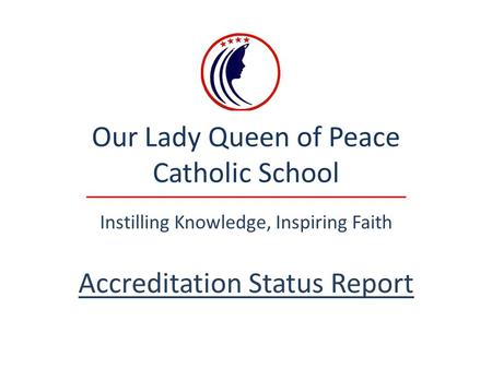 Our Lady Queen of Peace Catholic School Instilling Knowledge, Inspiring Faith Accreditation Status Report.