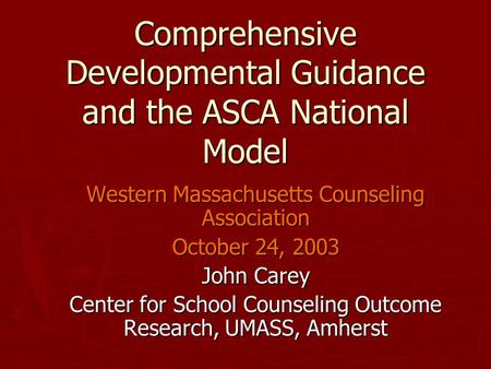 Comprehensive Developmental Guidance and the ASCA National Model Western Massachusetts Counseling Association October 24, 2003 John Carey Center for School.