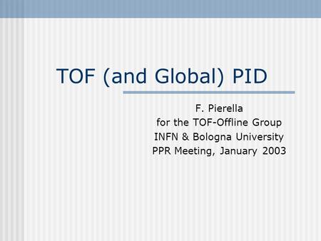 TOF (and Global) PID F. Pierella for the TOF-Offline Group INFN & Bologna University PPR Meeting, January 2003.