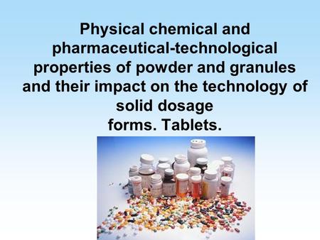 Physical chemical and pharmaceutical-technological properties of powder and granules and their impact on the technology of solid dosage forms. Tablets.