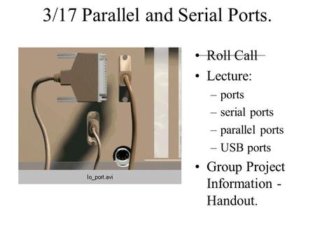 3/17 Parallel and Serial Ports. Roll Call Lecture: –ports –serial ports –parallel ports –USB ports Group Project Information - Handout.