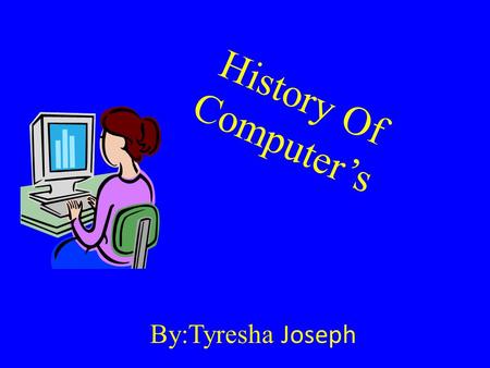 By:Tyresha Joseph History Of Computer’s All About Computer; The most important tool of any web designer or webmaster is their computer. A computer is.