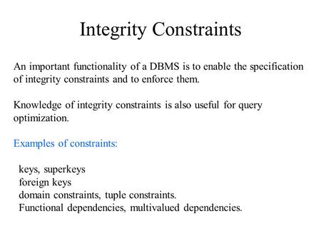 Integrity Constraints An important functionality of a DBMS is to enable the specification of integrity constraints and to enforce them. Knowledge of integrity.