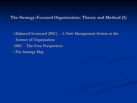 The Strategy-Focused Organization: Theory and Method (I)  Balanced Scorecard (BSC) – A New Management System in the Science of Organization Science of.