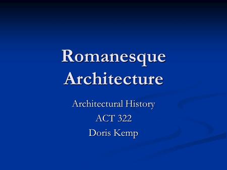 Romanesque Architecture Architectural History ACT 322 Doris Kemp.