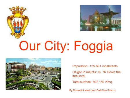 By Rossetti Alessio and Delli Carri Marco Our City: Foggia Population: 155.891 inhabitants Height in metres: m. 76 Down the sea level Total surface: 507,150.