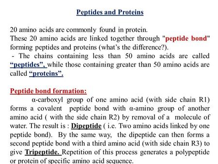 Peptides and Proteins 20 amino acids are commonly found in protein. These 20 amino acids are linked together through peptide bond forming peptides and.