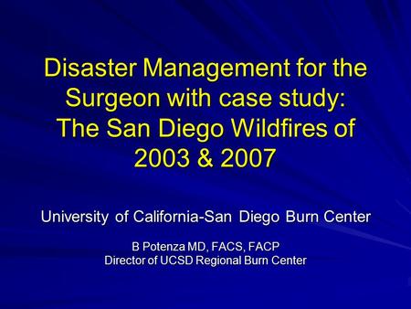 Disaster Management for the Surgeon with case study: The San Diego Wildfires of 2003 & 2007 University of California-San Diego Burn Center B Potenza MD,
