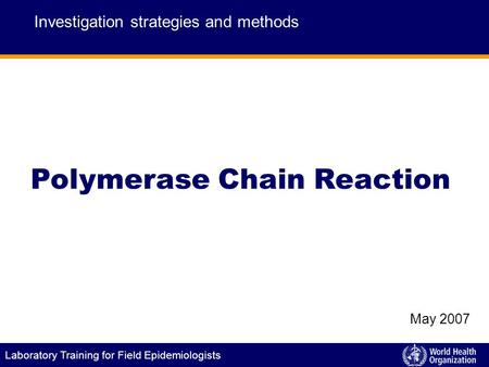 Laboratory Training for Field Epidemiologists Polymerase Chain Reaction Investigation strategies and methods May 2007.