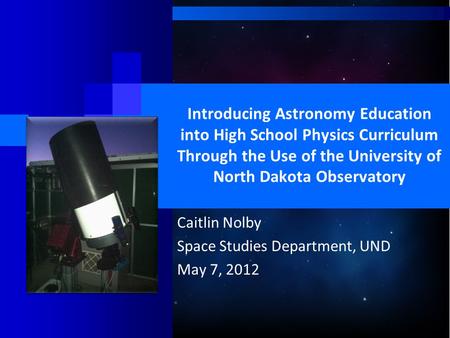Introducing Astronomy Education into High School Physics Curriculum Through the Use of the University of North Dakota Observatory Caitlin Nolby Space Studies.