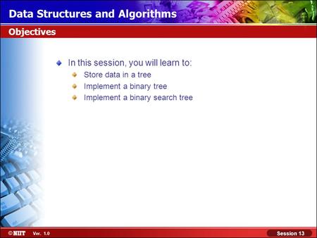 Data Structures and Algorithms Session 13 Ver. 1.0 Objectives In this session, you will learn to: Store data in a tree Implement a binary tree Implement.