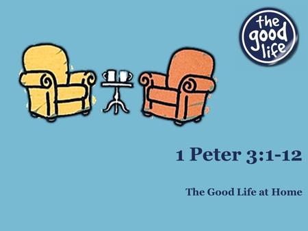 The Good Life at Home 1 Peter 3:1-12. Background of 3:1-6 Situation: wives believe, husbands do not Result: wives more fit to lead than husbands Question: