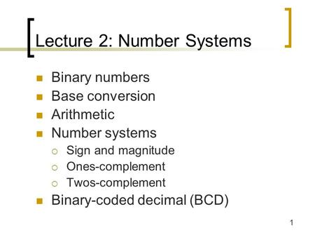 1 Lecture 2: Number Systems Binary numbers Base conversion Arithmetic Number systems  Sign and magnitude  Ones-complement  Twos-complement Binary-coded.