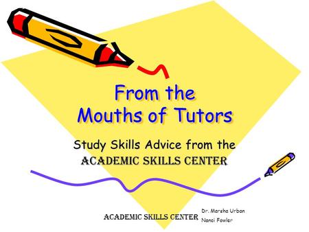 From the Mouths of Tutors Study Skills Advice from the Academic Skills Center Dr. Marsha Urban Nanci Fowler Academic Skills Center.
