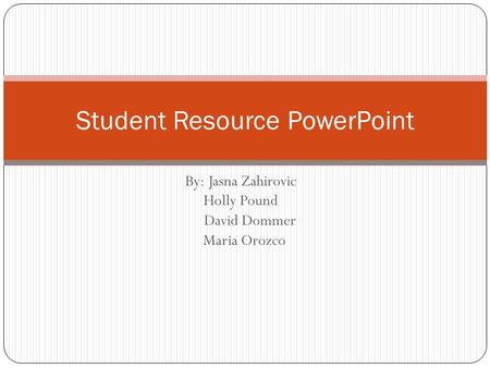 By: Jasna Zahirovic Holly Pound David Dommer Maria Orozco Student Resource PowerPoint.