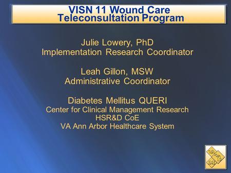 VISN 11 Wound Care Teleconsultation Program Julie Lowery, PhD Implementation Research Coordinator Leah Gillon, MSW Administrative Coordinator Diabetes.
