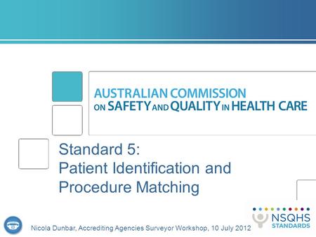 Standard 5: Patient Identification and Procedure Matching Nicola Dunbar, Accrediting Agencies Surveyor Workshop, 10 July 2012.
