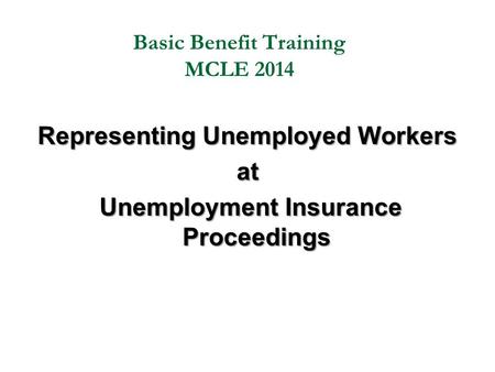 Basic Benefit Training MCLE 2014 Representing Unemployed Workers at Unemployment Insurance Proceedings Unemployment Insurance Proceedings.