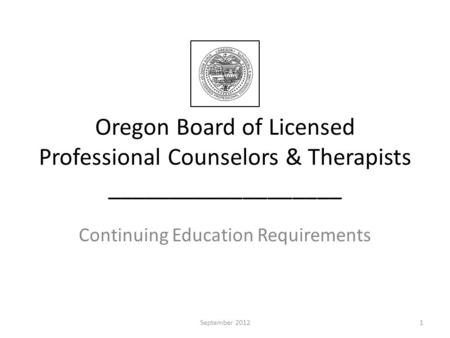 Oregon Board of Licensed Professional Counselors & Therapists ___________________ Continuing Education Requirements 1September 2012.