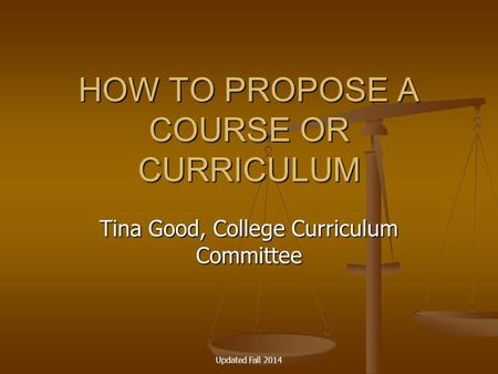 HOW TO PROPOSE A COURSE OR CURRICULUM Tina Good, College Curriculum Committee Updated Fall 2014.