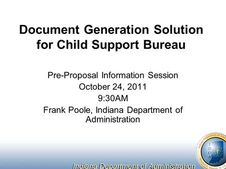 Document Generation Solution for Child Support Bureau Pre-Proposal Information Session October 24, 2011 9:30AM Frank Poole, Indiana Department of Administration.