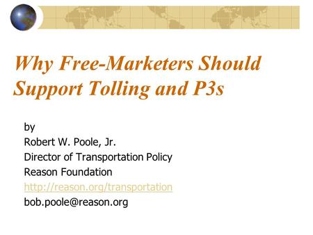 Why Free-Marketers Should Support Tolling and P3s by Robert W. Poole, Jr. Director of Transportation Policy Reason Foundation
