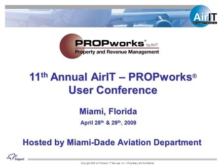 Copyright 2009 Air-Transport IT Services, Inc. – Proprietary and Confidential 11 th Annual AirIT – PROPworks ® User Conference Miami, Florida April 28.