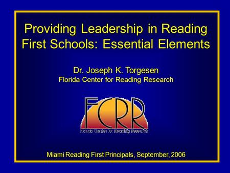 Providing Leadership in Reading First Schools: Essential Elements Dr. Joseph K. Torgesen Florida Center for Reading Research Miami Reading First Principals,