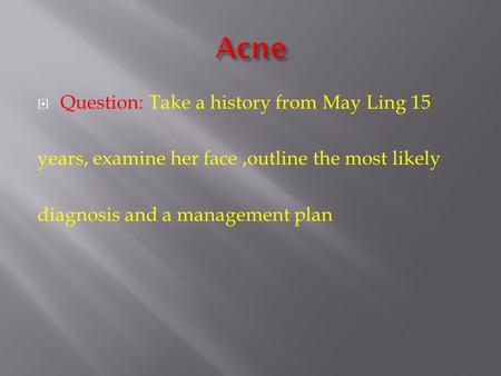  Question: Take a history from May Ling 15 years, examine her face,outline the most likely diagnosis and a management plan.