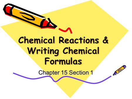 Chemical Reactions & Writing Chemical Formulas Chapter 15 Section 1.