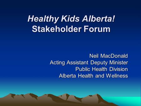 Healthy Kids Alberta! Stakeholder Forum Neil MacDonald Acting Assistant Deputy Minister Public Health Division Alberta Health and Wellness.