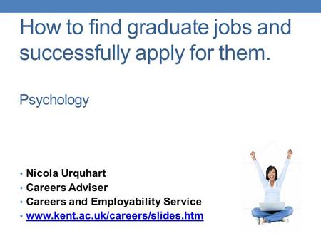 How to find graduate jobs and successfully apply for them. Psychology Nicola Urquhart Careers Adviser Careers and Employability Service www.kent.ac.uk/careers/slides.htm.