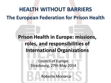 Prison Health in Europe: missions, roles, and responsibilities of International Organizations HEALTH WITHOUT BARRIERS The European Federation for Prison.