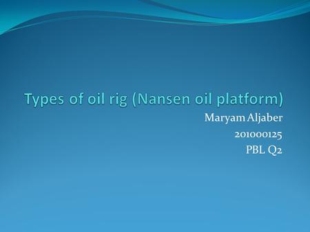 Maryam Aljaber 201000125 PBL Q2. Types of oil platforms Fixed platform. Complaint tower. Sea star Floating production system. Tension-leg platform. Spar.